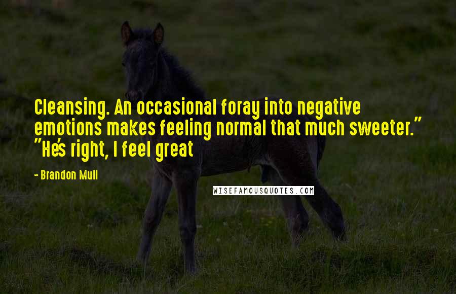 Brandon Mull Quotes: Cleansing. An occasional foray into negative emotions makes feeling normal that much sweeter." "He's right, I feel great