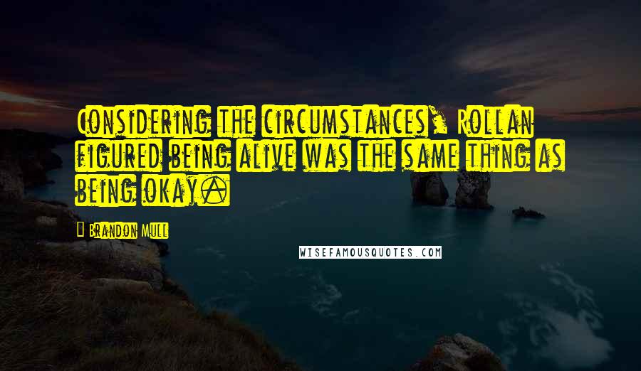 Brandon Mull Quotes: Considering the circumstances, Rollan figured being alive was the same thing as being okay.