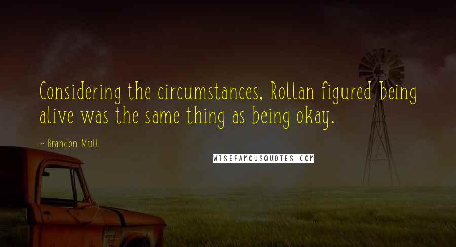 Brandon Mull Quotes: Considering the circumstances, Rollan figured being alive was the same thing as being okay.