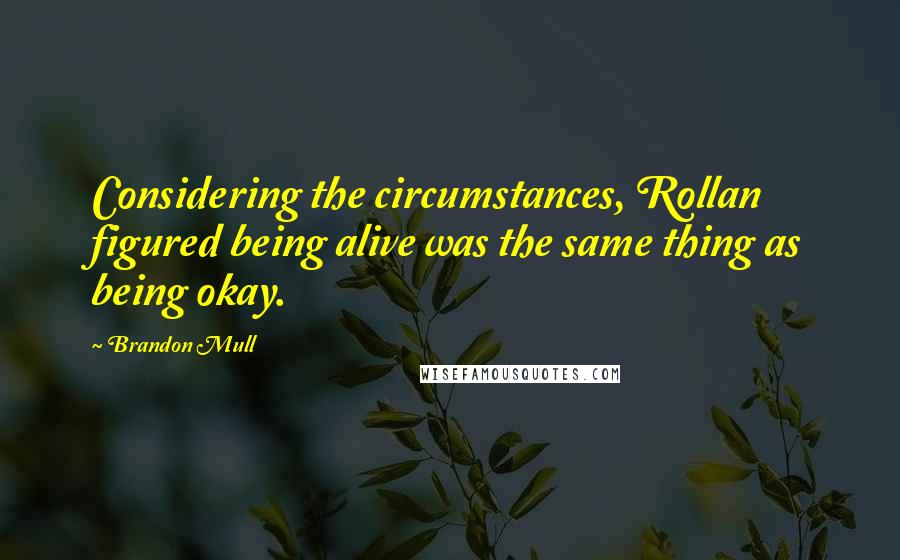 Brandon Mull Quotes: Considering the circumstances, Rollan figured being alive was the same thing as being okay.