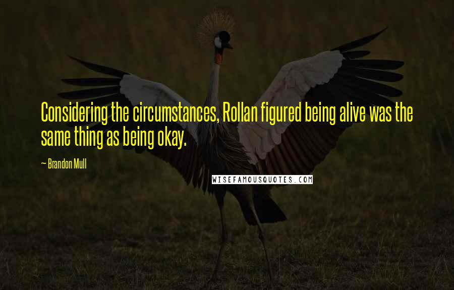 Brandon Mull Quotes: Considering the circumstances, Rollan figured being alive was the same thing as being okay.