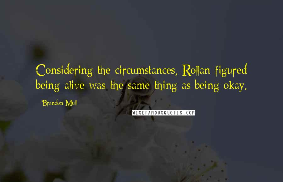 Brandon Mull Quotes: Considering the circumstances, Rollan figured being alive was the same thing as being okay.