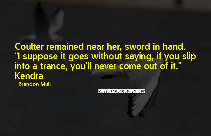 Brandon Mull Quotes: Coulter remained near her, sword in hand. "I suppose it goes without saying, if you slip into a trance, you'll never come out of it." Kendra