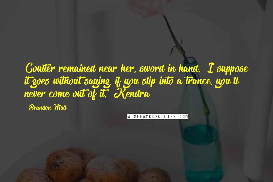 Brandon Mull Quotes: Coulter remained near her, sword in hand. "I suppose it goes without saying, if you slip into a trance, you'll never come out of it." Kendra