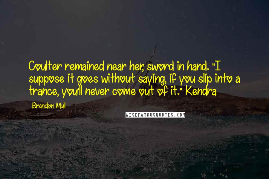 Brandon Mull Quotes: Coulter remained near her, sword in hand. "I suppose it goes without saying, if you slip into a trance, you'll never come out of it." Kendra