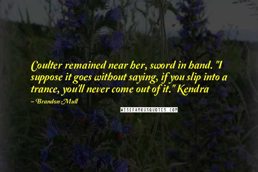 Brandon Mull Quotes: Coulter remained near her, sword in hand. "I suppose it goes without saying, if you slip into a trance, you'll never come out of it." Kendra