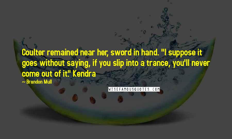 Brandon Mull Quotes: Coulter remained near her, sword in hand. "I suppose it goes without saying, if you slip into a trance, you'll never come out of it." Kendra