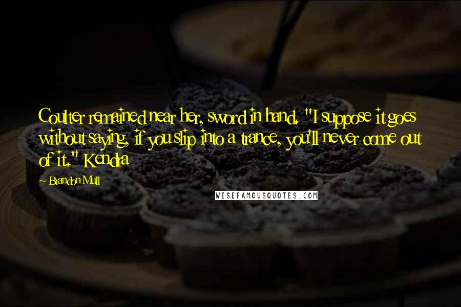 Brandon Mull Quotes: Coulter remained near her, sword in hand. "I suppose it goes without saying, if you slip into a trance, you'll never come out of it." Kendra