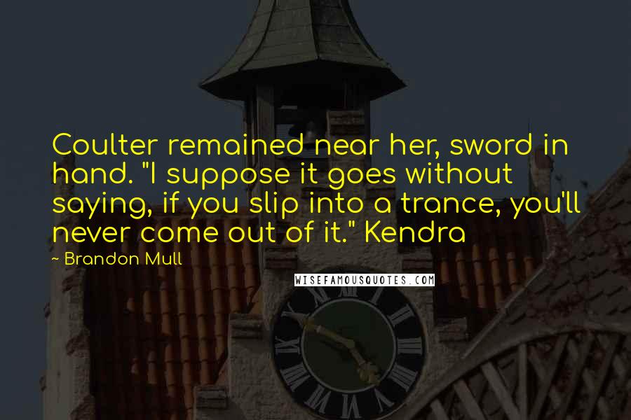 Brandon Mull Quotes: Coulter remained near her, sword in hand. "I suppose it goes without saying, if you slip into a trance, you'll never come out of it." Kendra