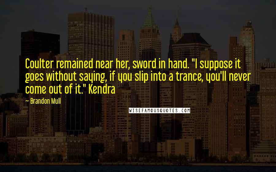 Brandon Mull Quotes: Coulter remained near her, sword in hand. "I suppose it goes without saying, if you slip into a trance, you'll never come out of it." Kendra