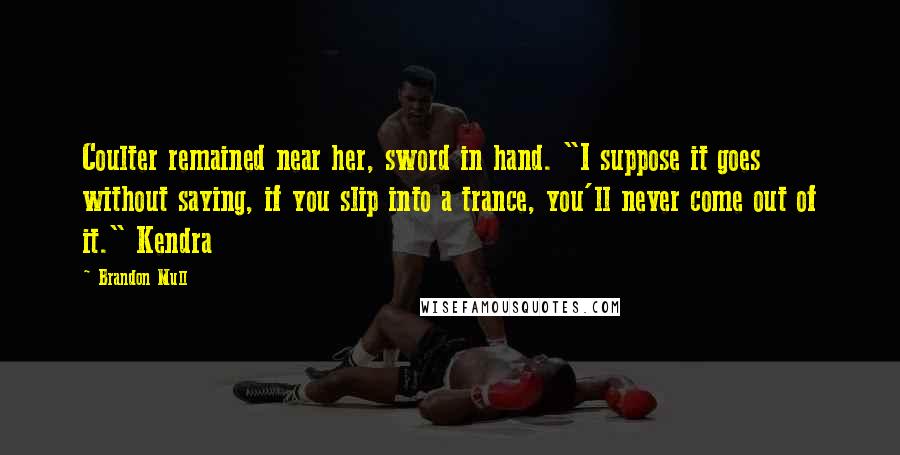 Brandon Mull Quotes: Coulter remained near her, sword in hand. "I suppose it goes without saying, if you slip into a trance, you'll never come out of it." Kendra