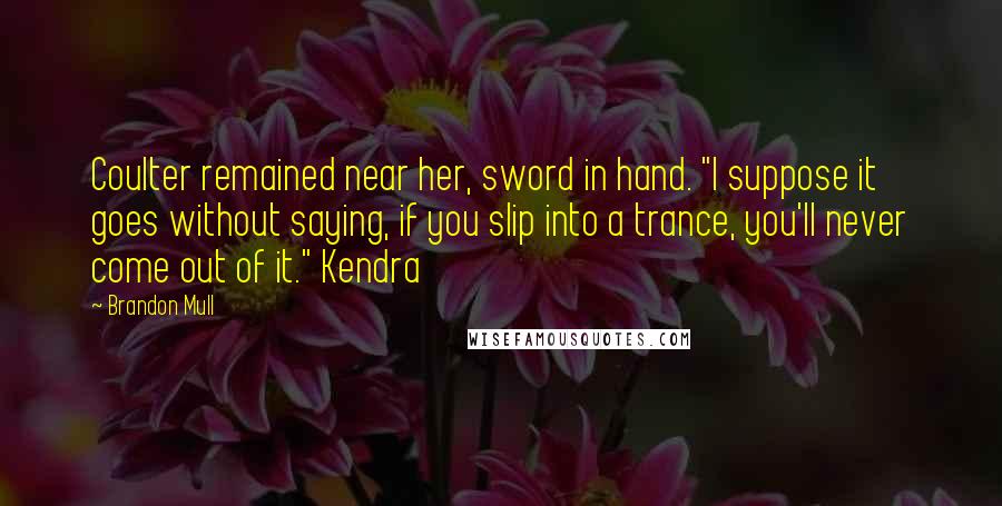 Brandon Mull Quotes: Coulter remained near her, sword in hand. "I suppose it goes without saying, if you slip into a trance, you'll never come out of it." Kendra