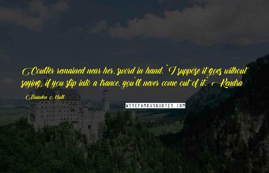 Brandon Mull Quotes: Coulter remained near her, sword in hand. "I suppose it goes without saying, if you slip into a trance, you'll never come out of it." Kendra