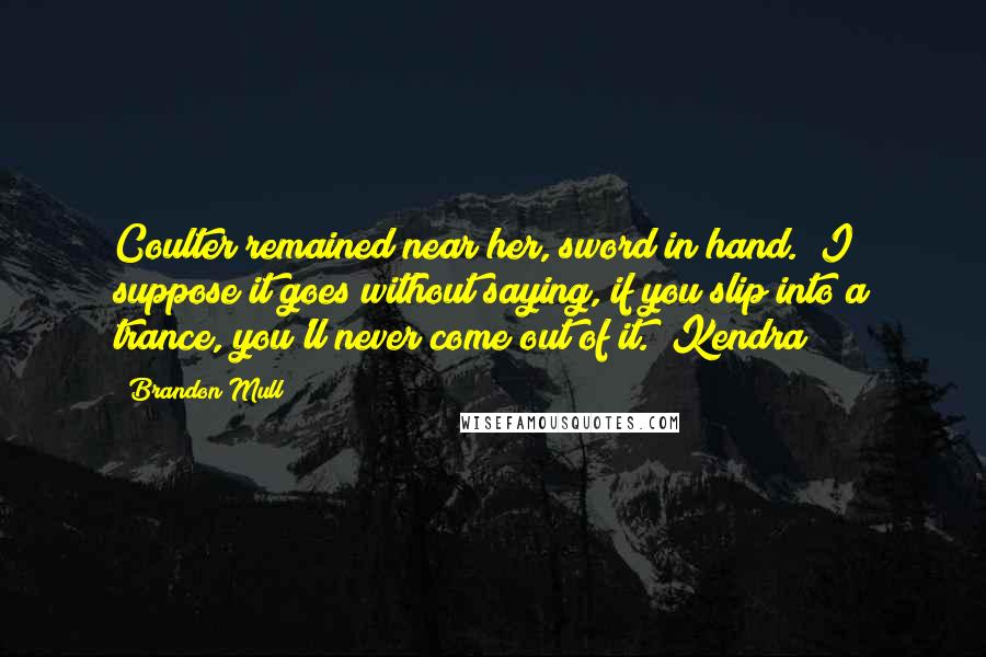 Brandon Mull Quotes: Coulter remained near her, sword in hand. "I suppose it goes without saying, if you slip into a trance, you'll never come out of it." Kendra