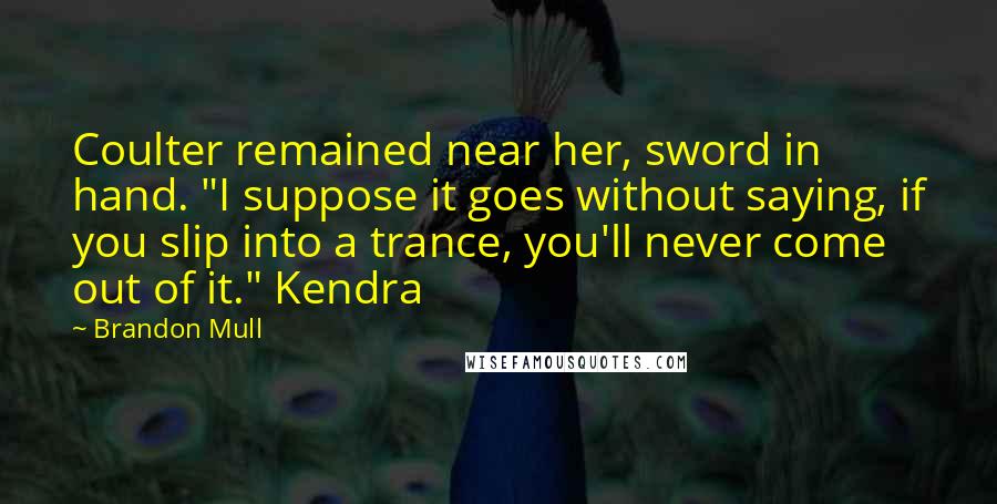 Brandon Mull Quotes: Coulter remained near her, sword in hand. "I suppose it goes without saying, if you slip into a trance, you'll never come out of it." Kendra