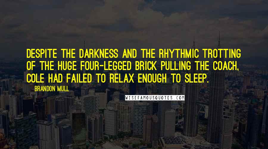 Brandon Mull Quotes: Despite the darkness and the rhythmic trotting of the huge four-legged brick pulling the coach, Cole had failed to relax enough to sleep.