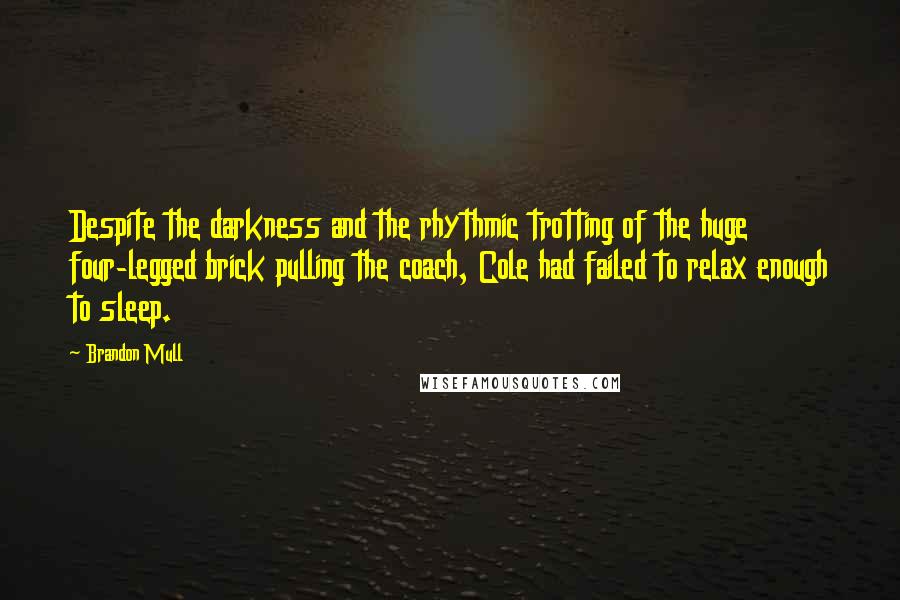 Brandon Mull Quotes: Despite the darkness and the rhythmic trotting of the huge four-legged brick pulling the coach, Cole had failed to relax enough to sleep.