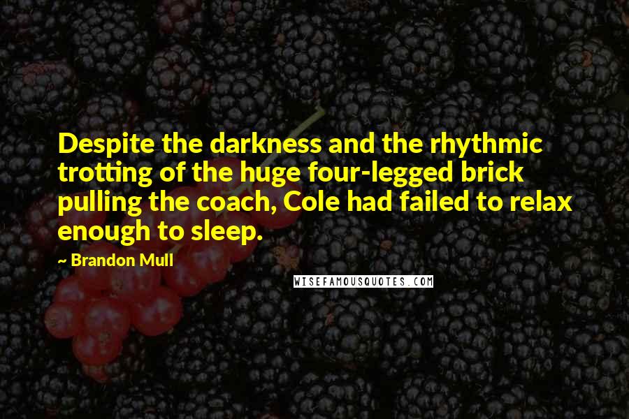 Brandon Mull Quotes: Despite the darkness and the rhythmic trotting of the huge four-legged brick pulling the coach, Cole had failed to relax enough to sleep.