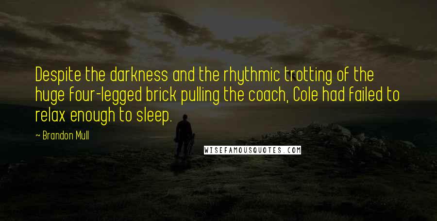 Brandon Mull Quotes: Despite the darkness and the rhythmic trotting of the huge four-legged brick pulling the coach, Cole had failed to relax enough to sleep.