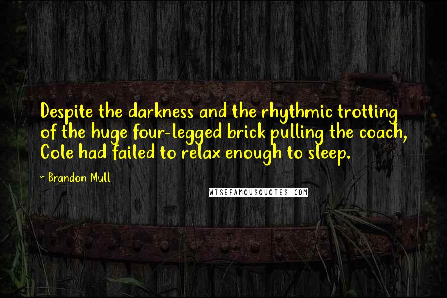 Brandon Mull Quotes: Despite the darkness and the rhythmic trotting of the huge four-legged brick pulling the coach, Cole had failed to relax enough to sleep.