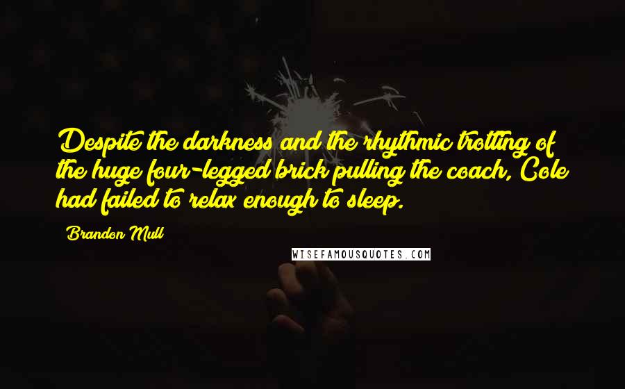 Brandon Mull Quotes: Despite the darkness and the rhythmic trotting of the huge four-legged brick pulling the coach, Cole had failed to relax enough to sleep.