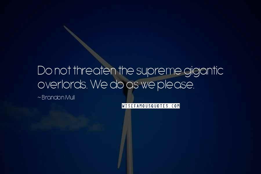 Brandon Mull Quotes: Do not threaten the supreme gigantic overlords. We do as we please.