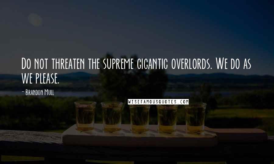 Brandon Mull Quotes: Do not threaten the supreme gigantic overlords. We do as we please.