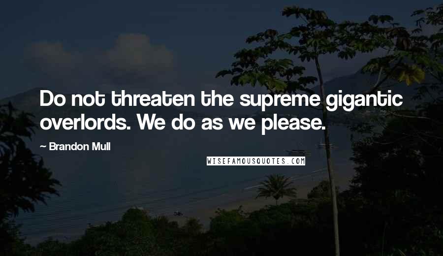 Brandon Mull Quotes: Do not threaten the supreme gigantic overlords. We do as we please.
