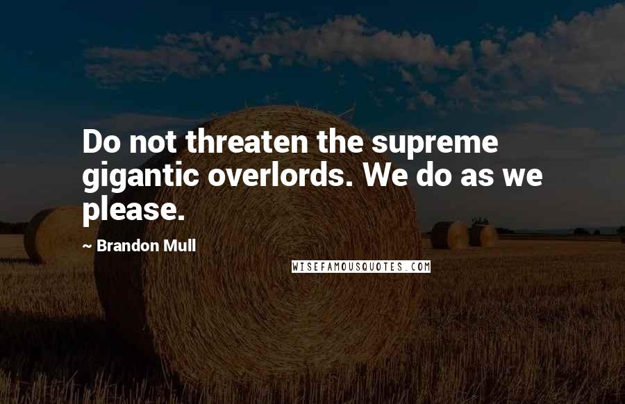 Brandon Mull Quotes: Do not threaten the supreme gigantic overlords. We do as we please.