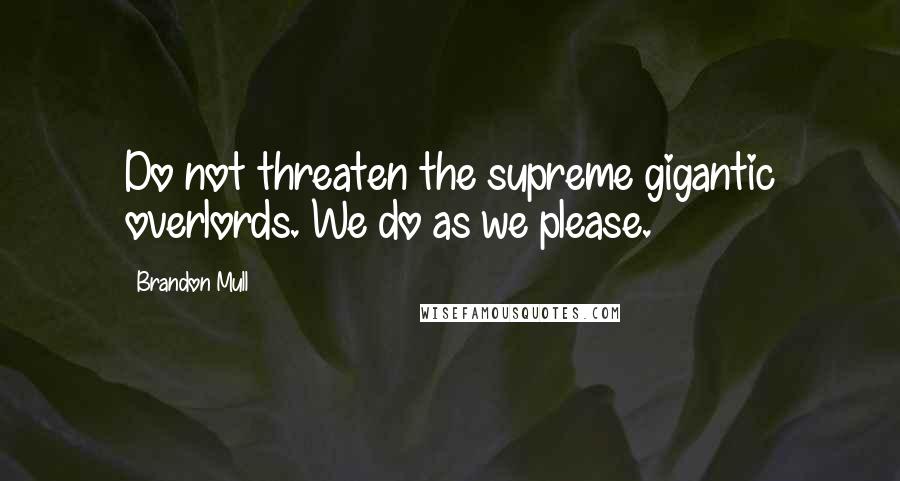 Brandon Mull Quotes: Do not threaten the supreme gigantic overlords. We do as we please.