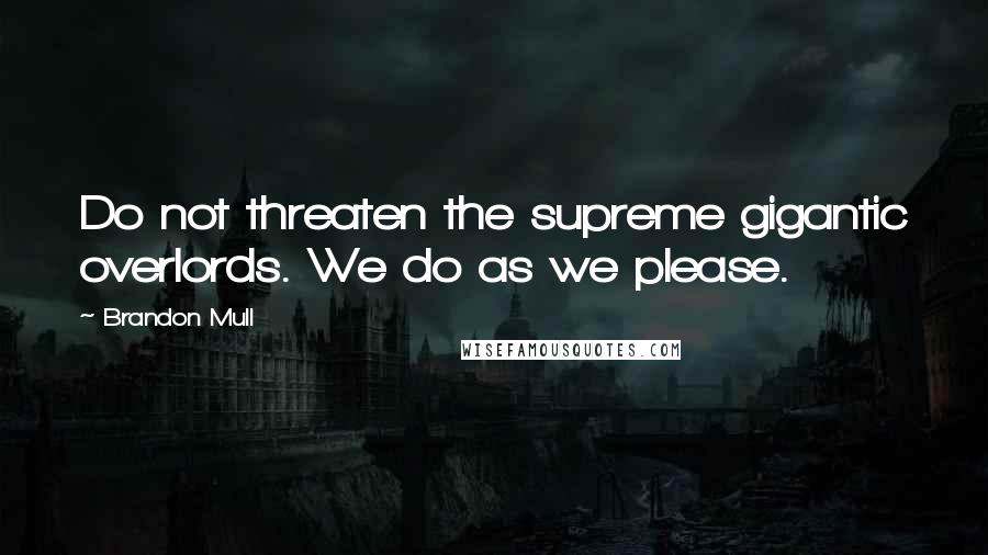 Brandon Mull Quotes: Do not threaten the supreme gigantic overlords. We do as we please.