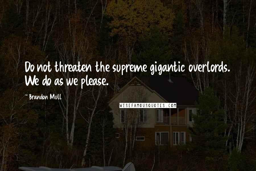 Brandon Mull Quotes: Do not threaten the supreme gigantic overlords. We do as we please.