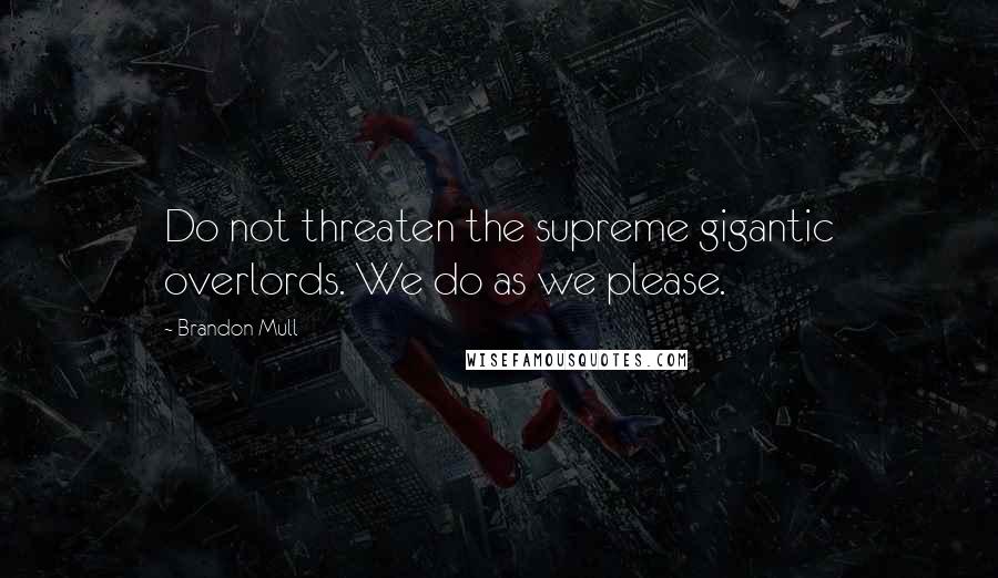 Brandon Mull Quotes: Do not threaten the supreme gigantic overlords. We do as we please.