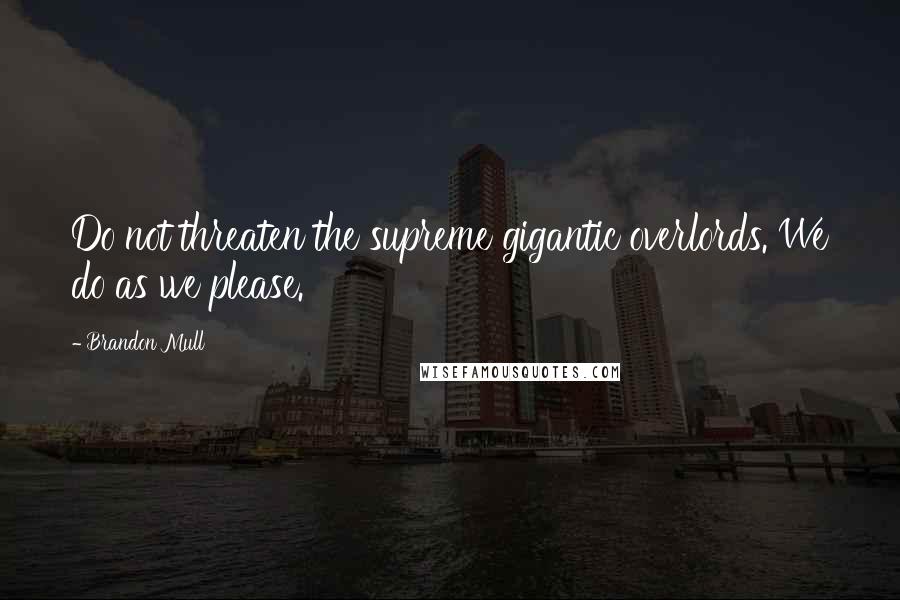 Brandon Mull Quotes: Do not threaten the supreme gigantic overlords. We do as we please.