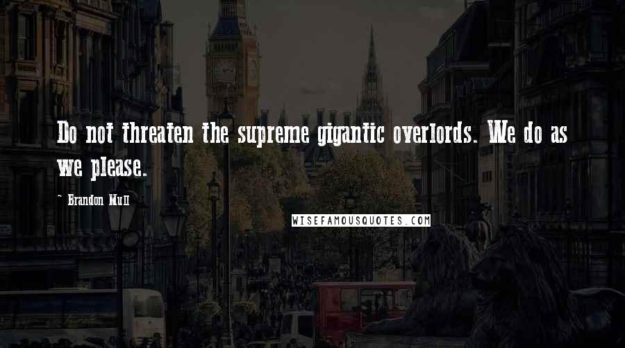 Brandon Mull Quotes: Do not threaten the supreme gigantic overlords. We do as we please.