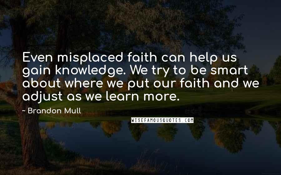 Brandon Mull Quotes: Even misplaced faith can help us gain knowledge. We try to be smart about where we put our faith and we adjust as we learn more.