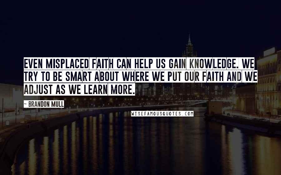 Brandon Mull Quotes: Even misplaced faith can help us gain knowledge. We try to be smart about where we put our faith and we adjust as we learn more.