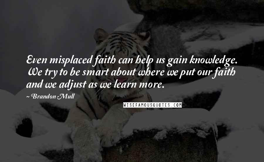 Brandon Mull Quotes: Even misplaced faith can help us gain knowledge. We try to be smart about where we put our faith and we adjust as we learn more.