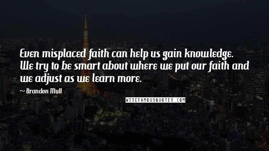 Brandon Mull Quotes: Even misplaced faith can help us gain knowledge. We try to be smart about where we put our faith and we adjust as we learn more.