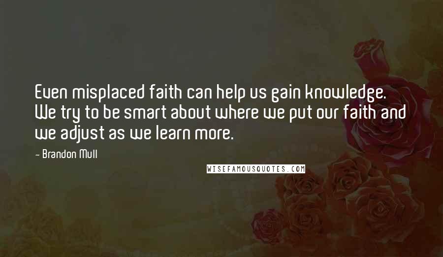 Brandon Mull Quotes: Even misplaced faith can help us gain knowledge. We try to be smart about where we put our faith and we adjust as we learn more.