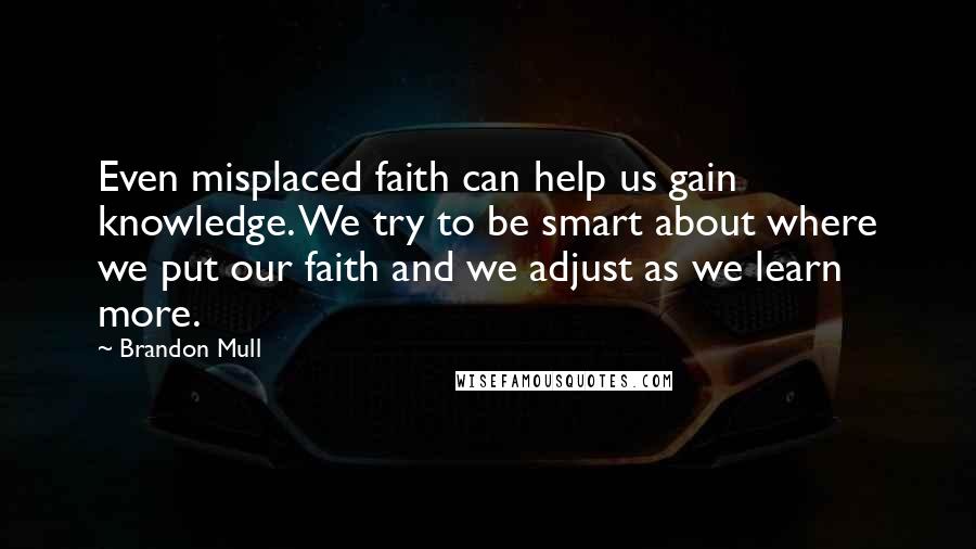 Brandon Mull Quotes: Even misplaced faith can help us gain knowledge. We try to be smart about where we put our faith and we adjust as we learn more.