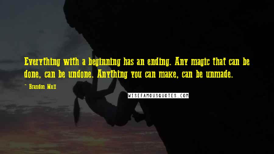 Brandon Mull Quotes: Everything with a beginning has an ending. Any magic that can be done, can be undone. Anything you can make, can be unmade.