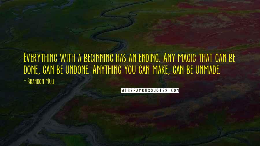 Brandon Mull Quotes: Everything with a beginning has an ending. Any magic that can be done, can be undone. Anything you can make, can be unmade.