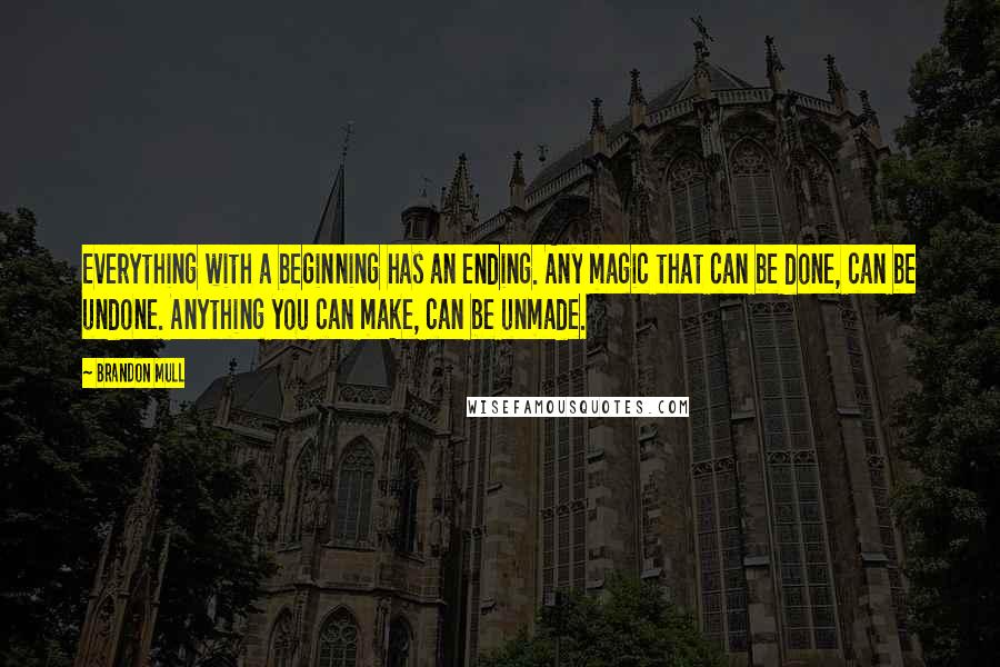 Brandon Mull Quotes: Everything with a beginning has an ending. Any magic that can be done, can be undone. Anything you can make, can be unmade.