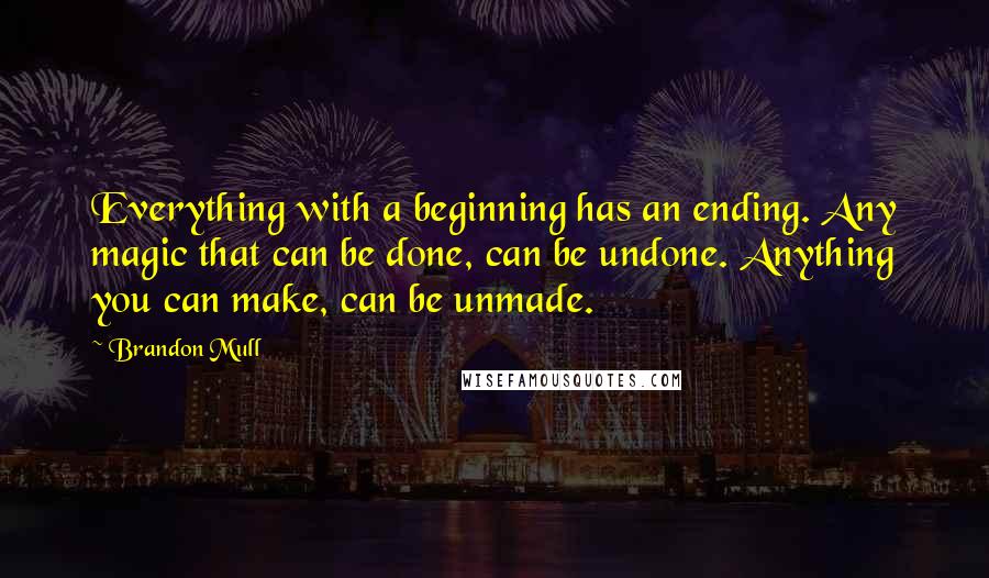 Brandon Mull Quotes: Everything with a beginning has an ending. Any magic that can be done, can be undone. Anything you can make, can be unmade.