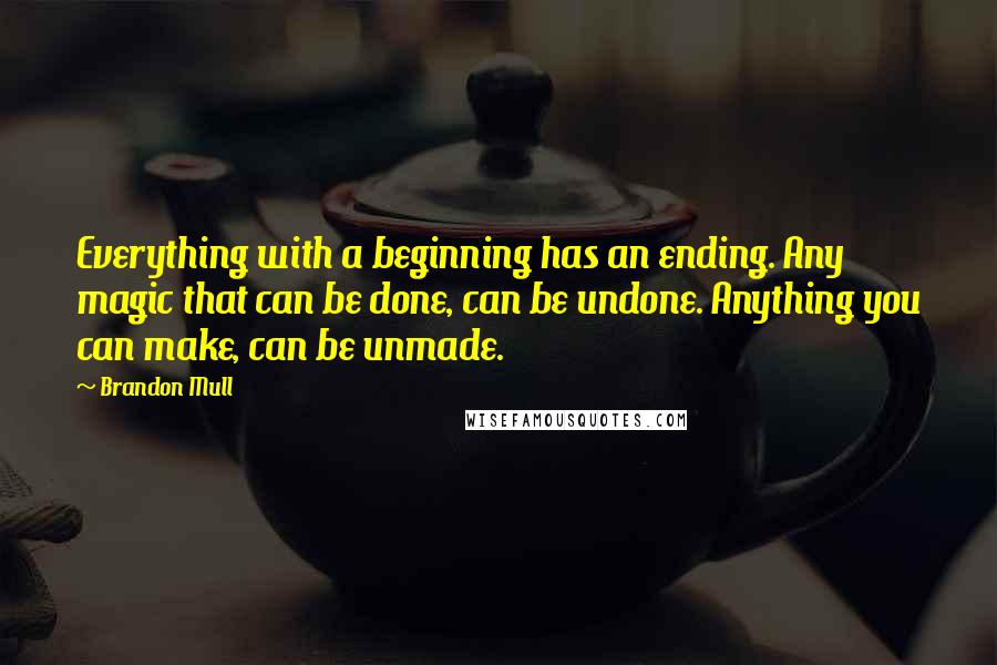 Brandon Mull Quotes: Everything with a beginning has an ending. Any magic that can be done, can be undone. Anything you can make, can be unmade.