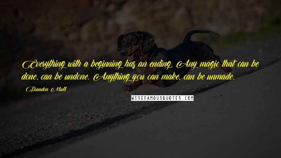 Brandon Mull Quotes: Everything with a beginning has an ending. Any magic that can be done, can be undone. Anything you can make, can be unmade.