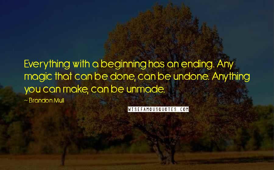 Brandon Mull Quotes: Everything with a beginning has an ending. Any magic that can be done, can be undone. Anything you can make, can be unmade.