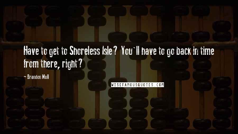 Brandon Mull Quotes: Have to get to Shoreless Isle? You'll have to go back in time from there, right?