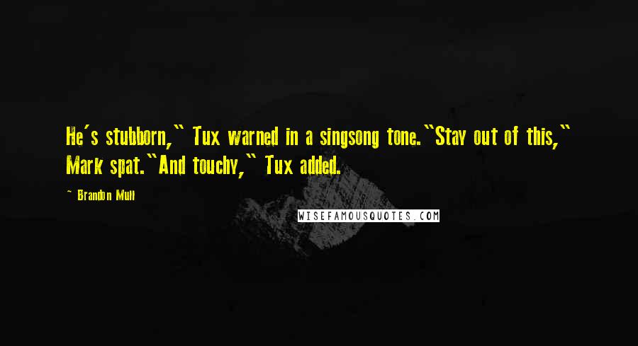 Brandon Mull Quotes: He's stubborn," Tux warned in a singsong tone."Stay out of this," Mark spat."And touchy," Tux added.